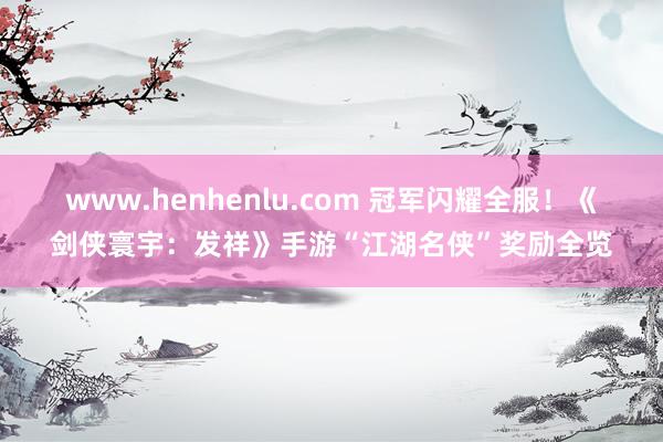 www.henhenlu.com 冠军闪耀全服！《剑侠寰宇：发祥》手游“江湖名侠”奖励全览