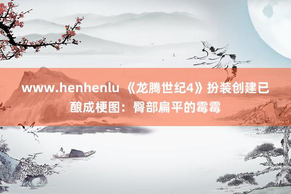 www.henhenlu 《龙腾世纪4》扮装创建已酿成梗图：臀部扁平的霉霉