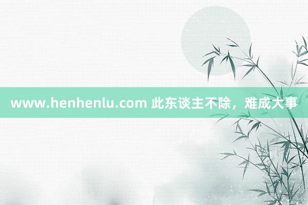 www.henhenlu.com 此东谈主不除，难成大事