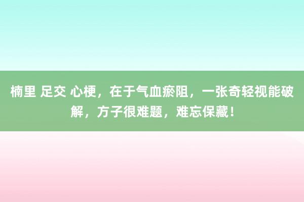 楠里 足交 心梗，在于气血瘀阻，一张奇轻视能破解，方子很难题，难忘保藏！