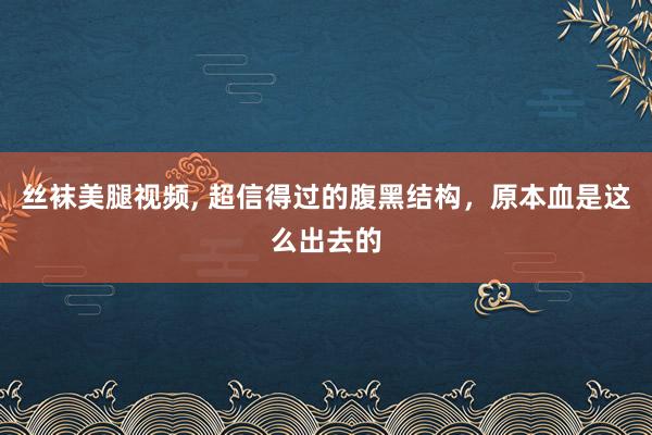 丝袜美腿视频， 超信得过的腹黑结构，原本血是这么出去的