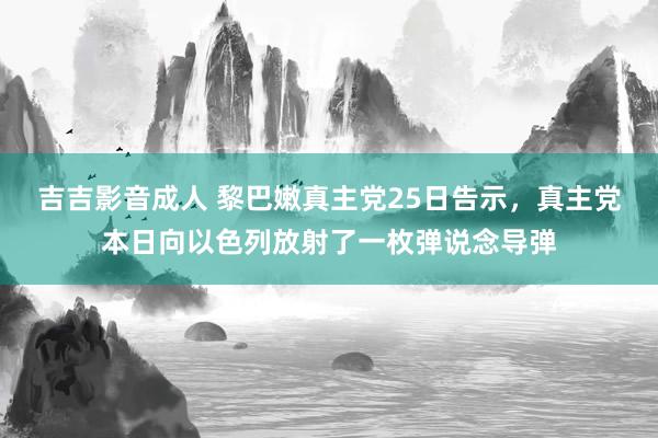 吉吉影音成人 黎巴嫩真主党25日告示，真主党本日向以色列放射了一枚弹说念导弹