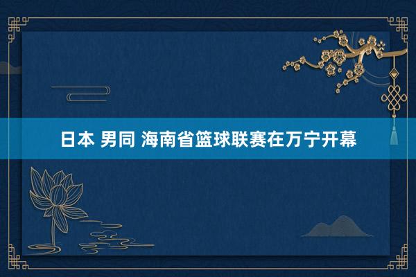 日本 男同 海南省篮球联赛在万宁开幕