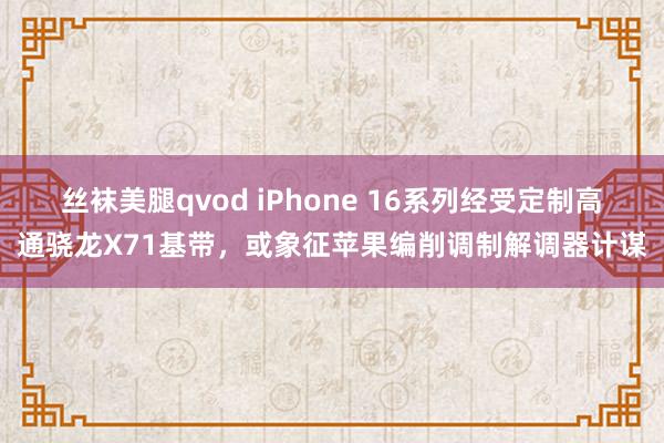 丝袜美腿qvod iPhone 16系列经受定制高通骁龙X71基带，或象征苹果编削调制解调器计谋