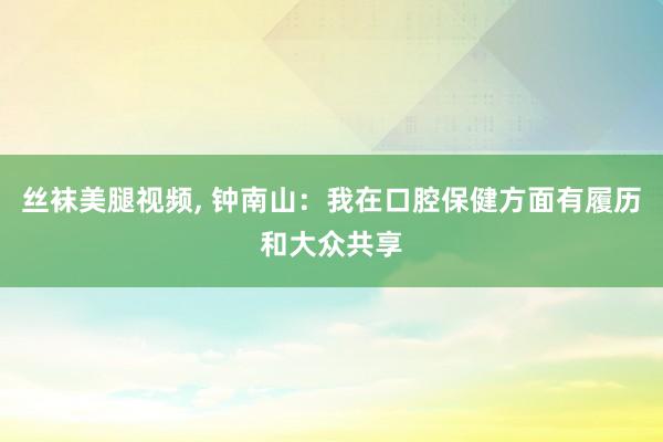 丝袜美腿视频， 钟南山：我在口腔保健方面有履历和大众共享