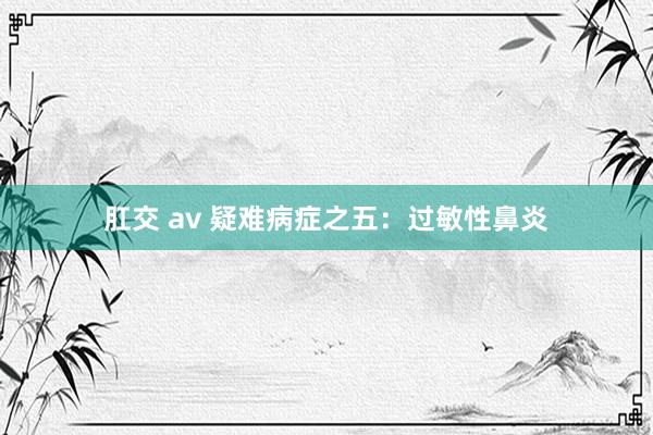 肛交 av 疑难病症之五：过敏性鼻炎