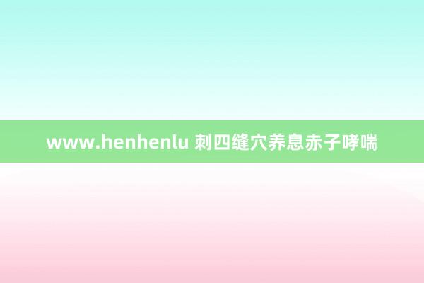 www.henhenlu 刺四缝穴养息赤子哮喘