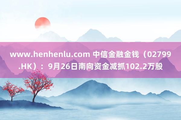 www.henhenlu.com 中信金融金钱（02799.HK）：9月26日南向资金减抓102.2万股