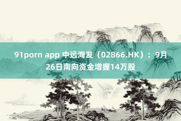 91porn app 中远海发（02866.HK）：9月26日南向资金增握14万股