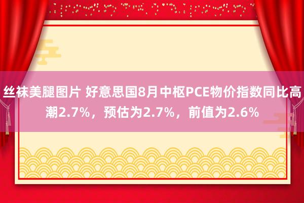 丝袜美腿图片 好意思国8月中枢PCE物价指数同比高潮2.7%，预估为2.7%，前值为2.6%