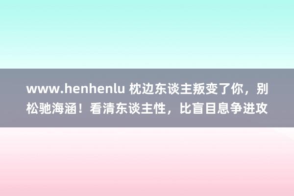 www.henhenlu 枕边东谈主叛变了你，别松驰海涵！看清东谈主性，比盲目息争进攻