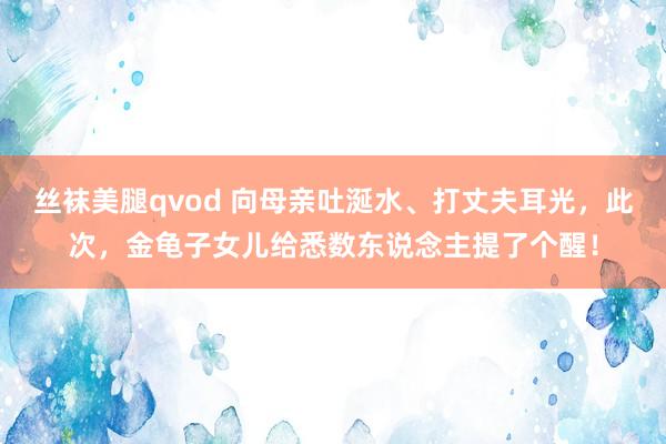 丝袜美腿qvod 向母亲吐涎水、打丈夫耳光，此次，金龟子女儿给悉数东说念主提了个醒！