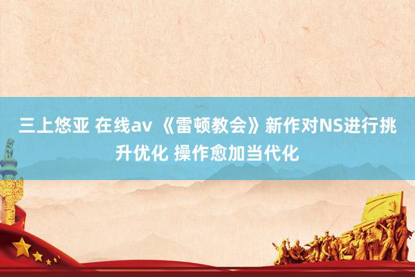 三上悠亚 在线av 《雷顿教会》新作对NS进行挑升优化 操作愈加当代化