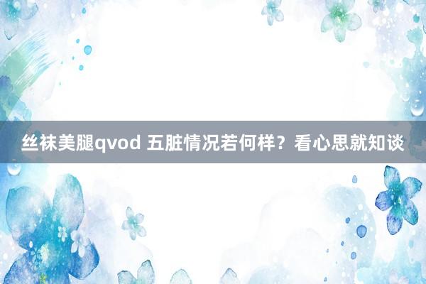 丝袜美腿qvod 五脏情况若何样？看心思就知谈