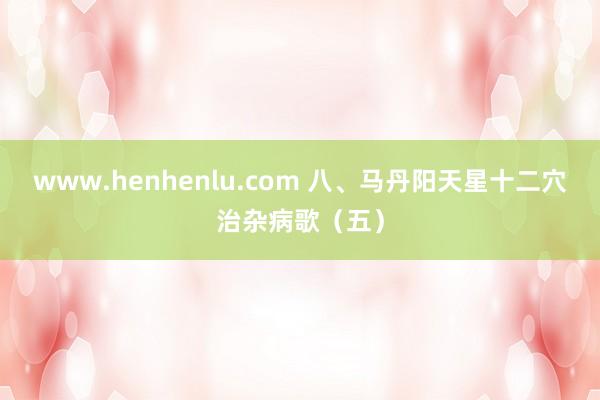 www.henhenlu.com 八、马丹阳天星十二穴治杂病歌（五）