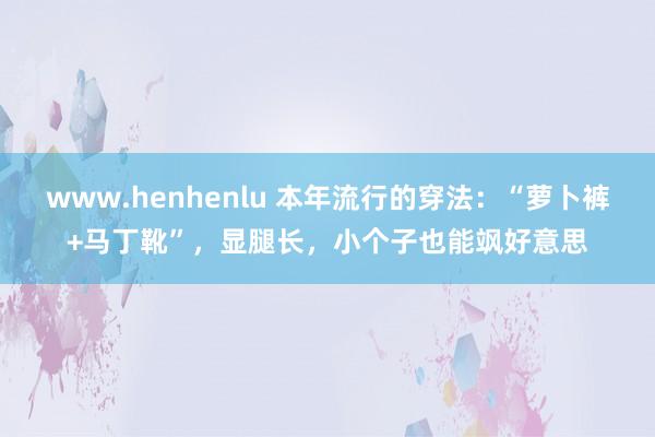 www.henhenlu 本年流行的穿法：“萝卜裤+马丁靴”，显腿长，小个子也能飒好意思