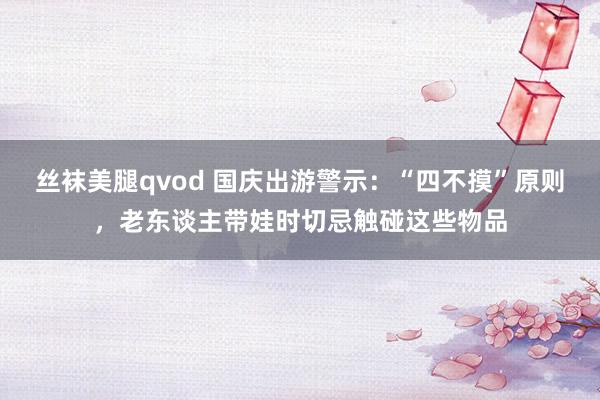 丝袜美腿qvod 国庆出游警示：“四不摸”原则，老东谈主带娃时切忌触碰这些物品