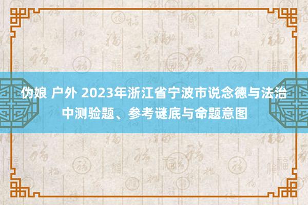 伪娘 户外 2023年浙江省宁波市说念德与法治中测验题、参考谜底与命题意图