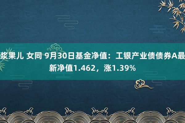 浆果儿 女同 9月30日基金净值：工银产业债债券A最新净值1.462，涨1.39%