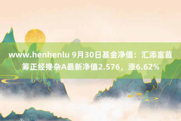 www.henhenlu 9月30日基金净值：汇添富蓝筹正经搀杂A最新净值2.576，涨6.62%