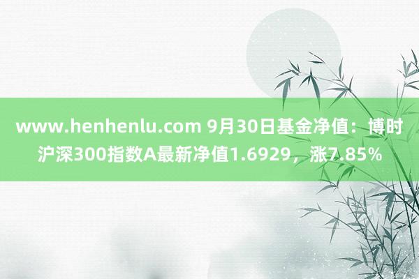 www.henhenlu.com 9月30日基金净值：博时沪深300指数A最新净值1.6929，涨7.85%