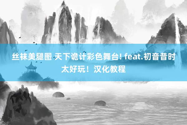 丝袜美腿图 天下诡计彩色舞台! feat.初音昔时太好玩！汉化教程