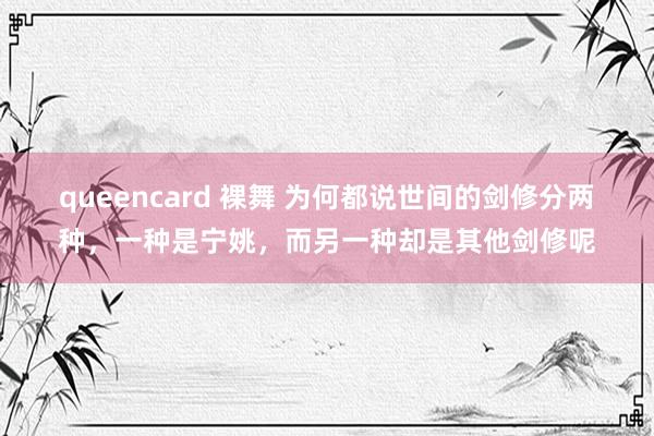 queencard 裸舞 为何都说世间的剑修分两种，一种是宁姚，而另一种却是其他剑修呢