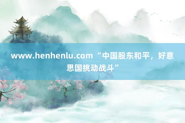 www.henhenlu.com “中国股东和平，好意思国挑动战斗”