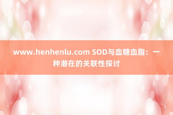 www.henhenlu.com SOD与血糖血脂：一种潜在的关联性探讨