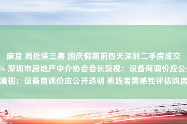 麻豆 周处除三害 国庆假期前四天深圳二手房成交日均值较前年增长328% 深圳市房地产中介协会会长漠视：设备商调价应公开透明 糟践者需感性评估购房需求