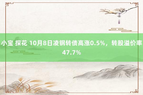 小宝 探花 10月8日凌钢转债高涨0.5%，转股溢价率47.7%