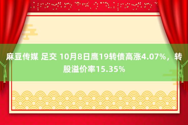 麻豆传媒 足交 10月8日鹰19转债高涨4.07%，转股溢价率15.35%