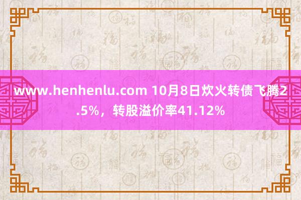 www.henhenlu.com 10月8日炊火转债飞腾2.5%，转股溢价率41.12%