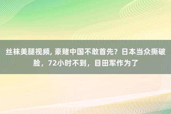 丝袜美腿视频， 豪赌中国不敢首先？日本当众撕破脸，72小时不到，目田军作为了