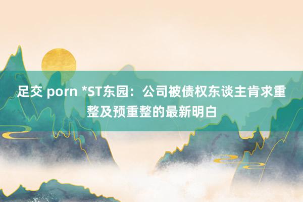 足交 porn *ST东园：公司被债权东谈主肯求重整及预重整的最新明白