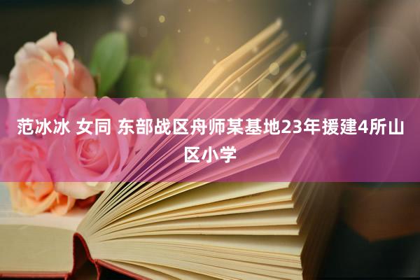 范冰冰 女同 东部战区舟师某基地23年援建4所山区小学