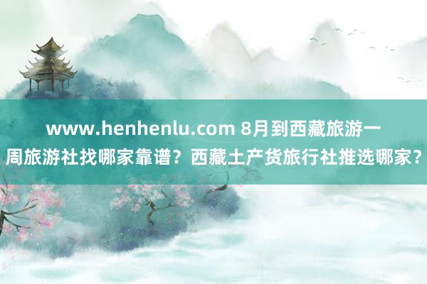 www.henhenlu.com 8月到西藏旅游一周旅游社找哪家靠谱？西藏土产货旅行社推选哪家？