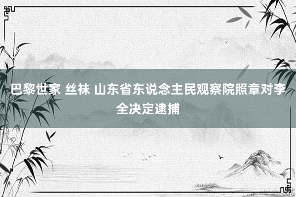 巴黎世家 丝袜 山东省东说念主民观察院照章对李全决定逮捕