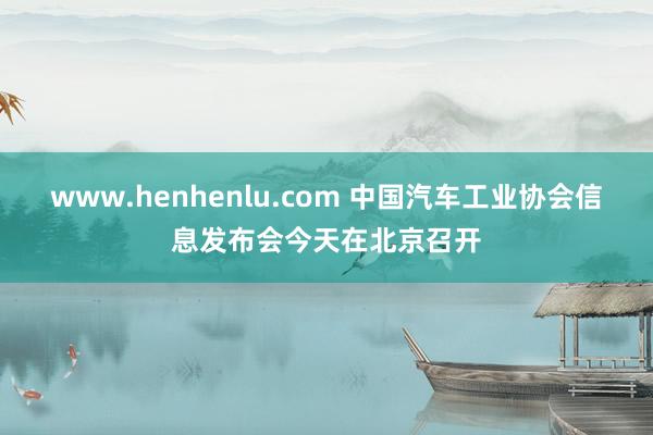 www.henhenlu.com 中国汽车工业协会信息发布会今天在北京召开