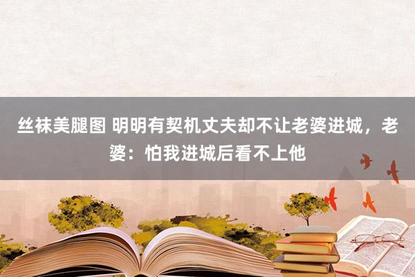 丝袜美腿图 明明有契机丈夫却不让老婆进城，老婆：怕我进城后看不上他