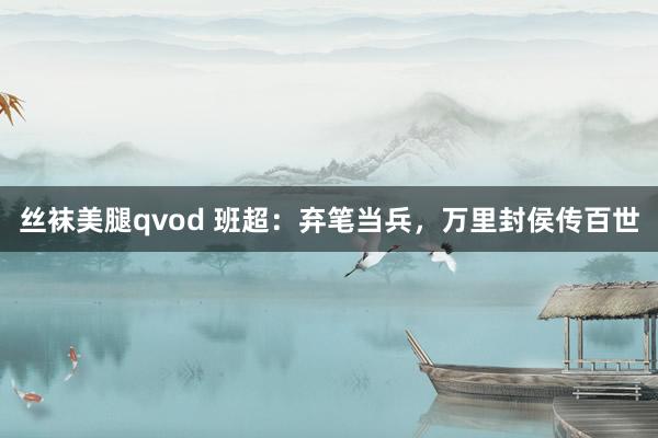 丝袜美腿qvod 班超：弃笔当兵，万里封侯传百世