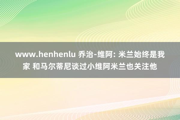 www.henhenlu 乔治-维阿: 米兰始终是我家 和马尔蒂尼谈过小维阿米兰也关注他