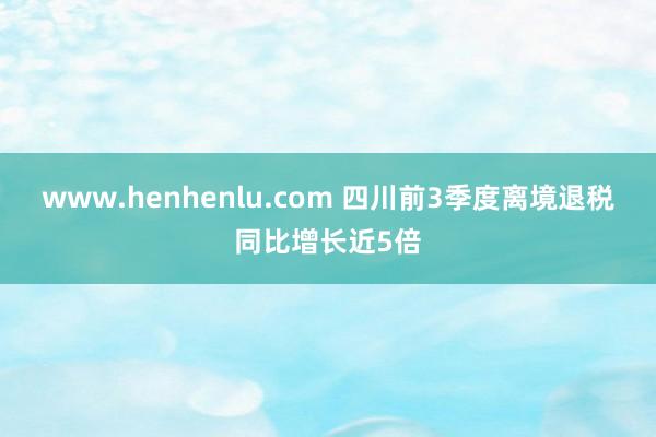 www.henhenlu.com 四川前3季度离境退税同比增长近5倍