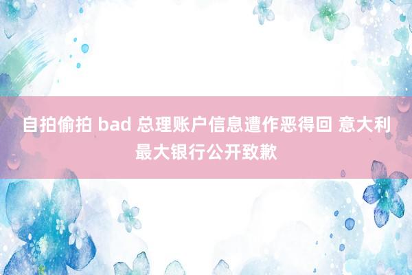 自拍偷拍 bad 总理账户信息遭作恶得回 意大利最大银行公开致歉