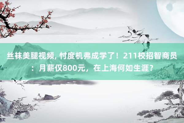 丝袜美腿视频， 忖度机弗成学了！211校招智商员：月薪仅800元，在上海何如生涯？