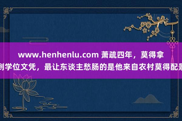 www.henhenlu.com 萧疏四年，莫得拿到学位文凭，最让东谈主愁肠的是他来自农村莫得配景