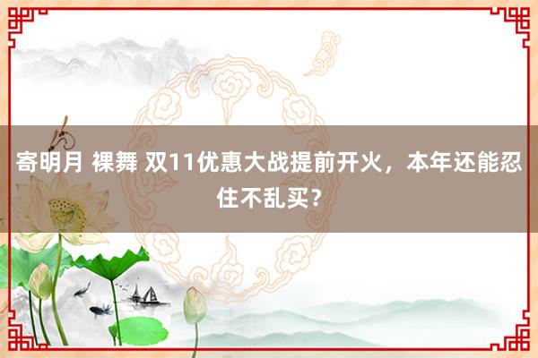 寄明月 裸舞 双11优惠大战提前开火，本年还能忍住不乱买？