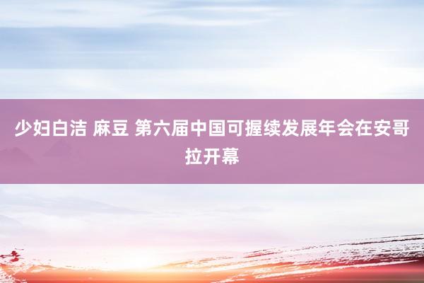 少妇白洁 麻豆 第六届中国可握续发展年会在安哥拉开幕