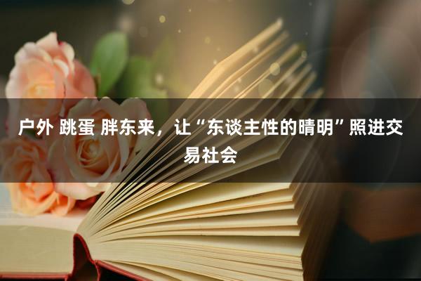 户外 跳蛋 胖东来，让“东谈主性的晴明”照进交易社会