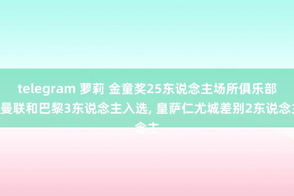 telegram 萝莉 金童奖25东说念主场所俱乐部: 曼联和巴黎3东说念主入选， 皇萨仁尤城差别2东说念主